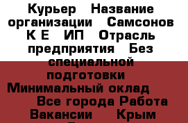 Курьер › Название организации ­ Самсонов К.Е., ИП › Отрасль предприятия ­ Без специальной подготовки › Минимальный оклад ­ 26 000 - Все города Работа » Вакансии   . Крым,Гаспра